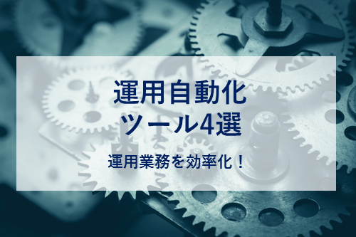 運用自動化ツール4選　〜運用業務を効率化！〜